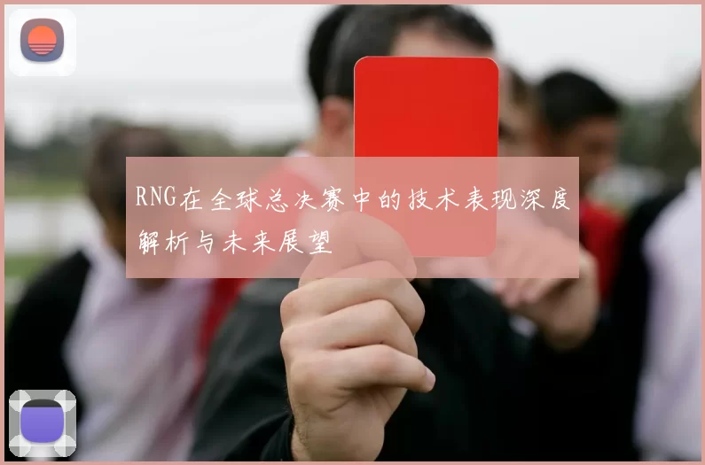 RNG在全球总决赛中的技术表现深度解析与未来展望
