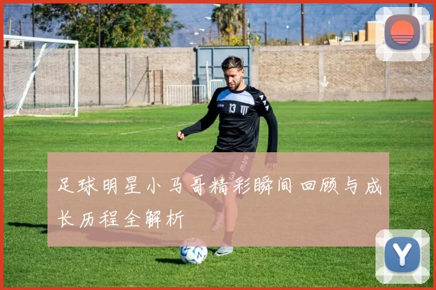 足球明星小马哥精彩瞬间回顾与成长历程全解析