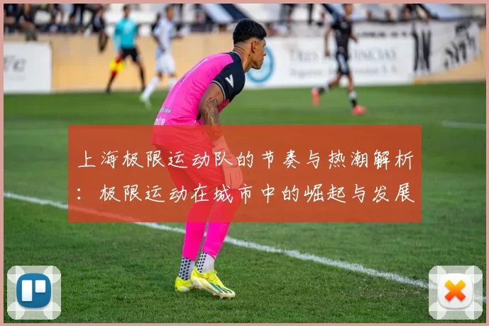 上海极限运动队的节奏与热潮解析：极限运动在城市中的崛起与发展