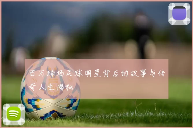 百万转场足球明星背后的故事与传奇人生揭秘
