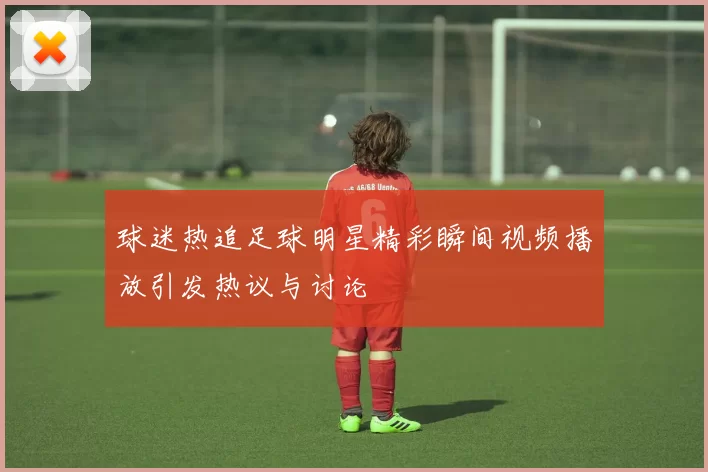 球迷热追足球明星精彩瞬间视频播放引发热议与讨论