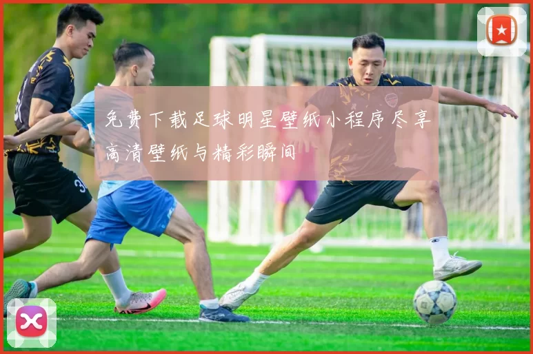 免费下载足球明星壁纸小程序尽享高清壁纸与精彩瞬间