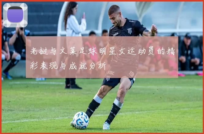 老挝与文莱足球明星女运动员的精彩表现与成就分析