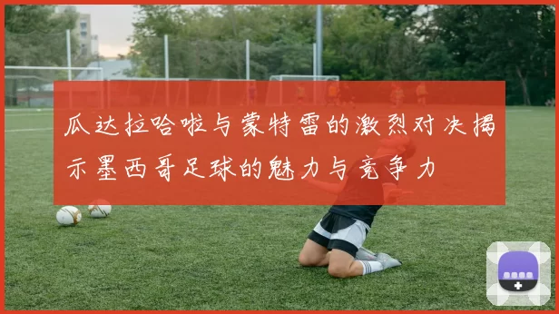 瓜达拉哈啦与蒙特雷的激烈对决揭示墨西哥足球的魅力与竞争力