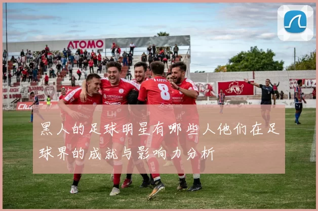黑人的足球明星有哪些人他们在足球界的成就与影响力分析
