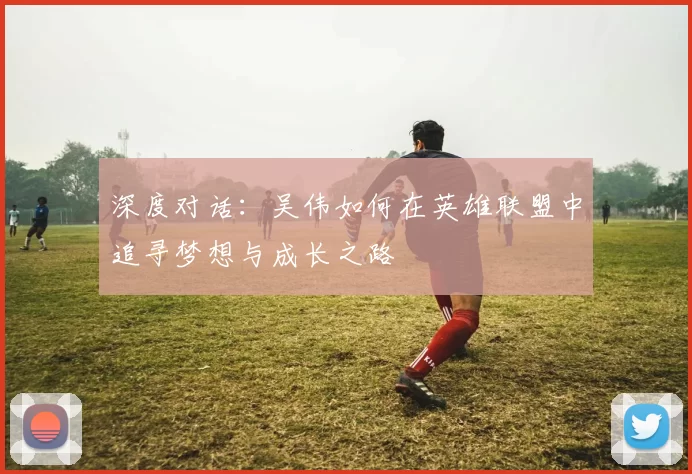深度对话：吴伟如何在英雄联盟中追寻梦想与成长之路