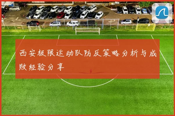 西安极限运动队防反策略分析与成败经验分享