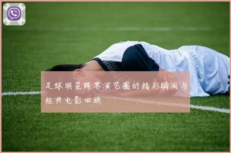 足球明星跨界演艺圈的精彩瞬间与经典电影回顾