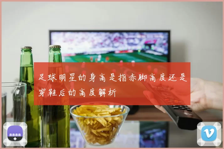 足球明星的身高是指赤脚高度还是穿鞋后的高度解析