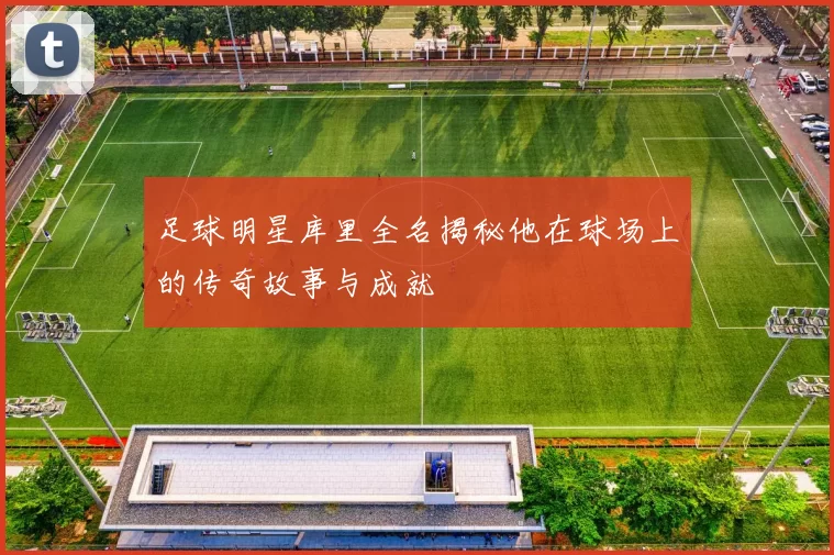 足球明星库里全名揭秘他在球场上的传奇故事与成就