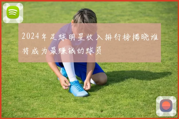2024年足球明星收入排行榜揭晓谁将成为最赚钱的球员