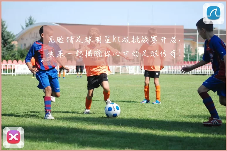 无脸猜足球明星kt板挑战赛开启，快来一起揭晓你心中的足球传奇！