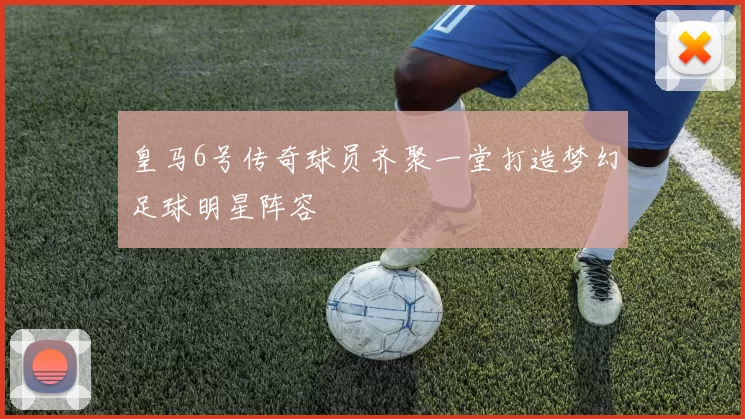 皇马6号传奇球员齐聚一堂打造梦幻足球明星阵容