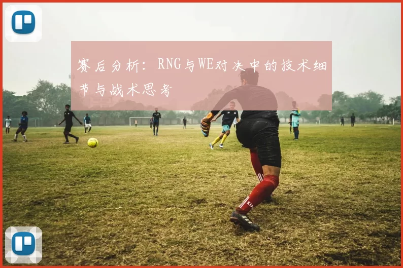 赛后分析：RNG与WE对决中的技术细节与战术思考