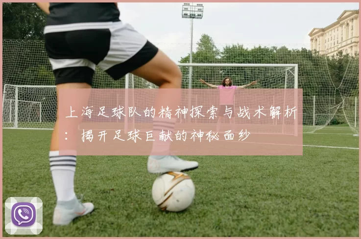 上海足球队的精神探索与战术解析：揭开足球巨献的神秘面纱