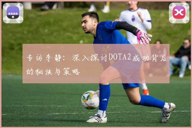 专访李静：深入探讨DOTA2成功背后的秘诀与策略