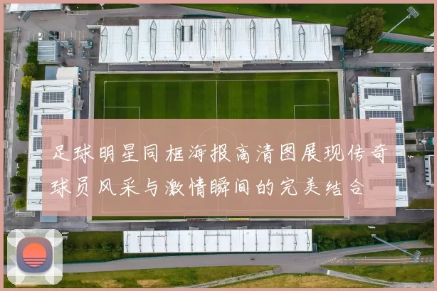 足球明星同框海报高清图展现传奇球员风采与激情瞬间的完美结合