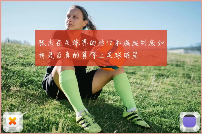 张杰在足球界的地位和成就到底如何是否真的算得上足球明星
