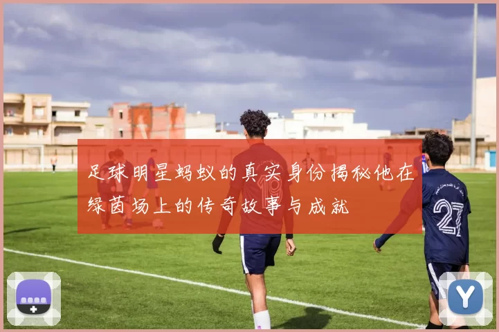 足球明星蚂蚁的真实身份揭秘他在绿茵场上的传奇故事与成就