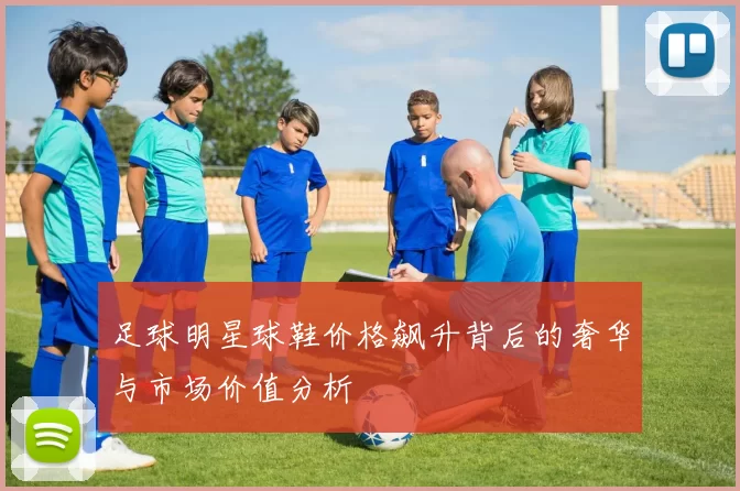 足球明星球鞋价格飙升背后的奢华与市场价值分析