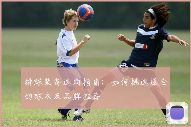 排球装备选购指南：如何挑选适合的球衣及品牌推荐