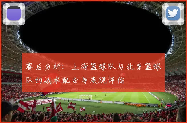 赛后分析：上海篮球队与北京篮球队的战术配合与表现评估