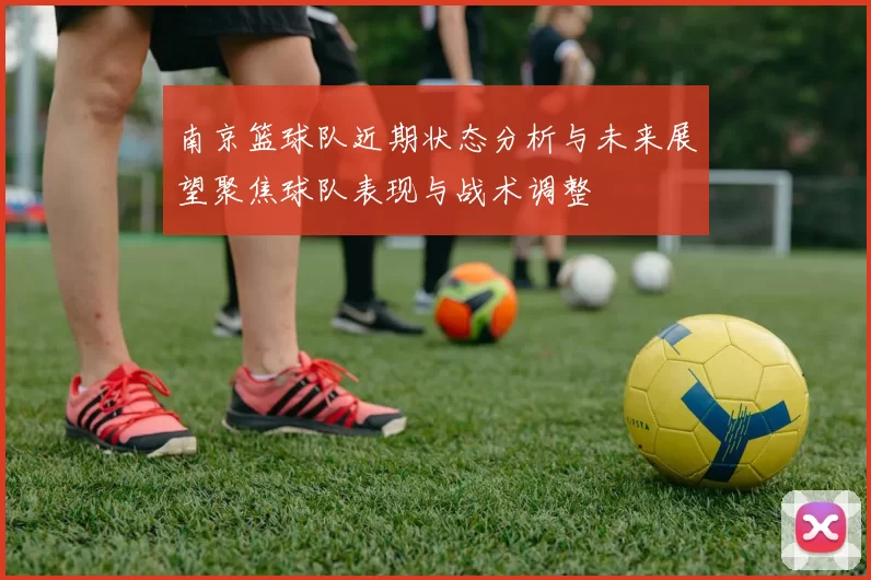 南京篮球队近期状态分析与未来展望聚焦球队表现与战术调整