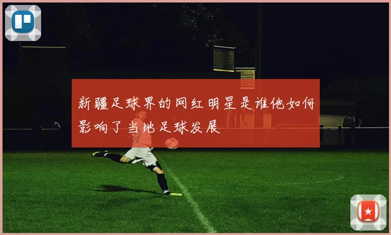 新疆足球界的网红明星是谁他如何影响了当地足球发展