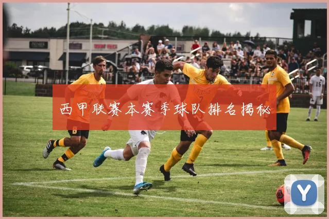 西甲联赛本赛季球队排名揭秘