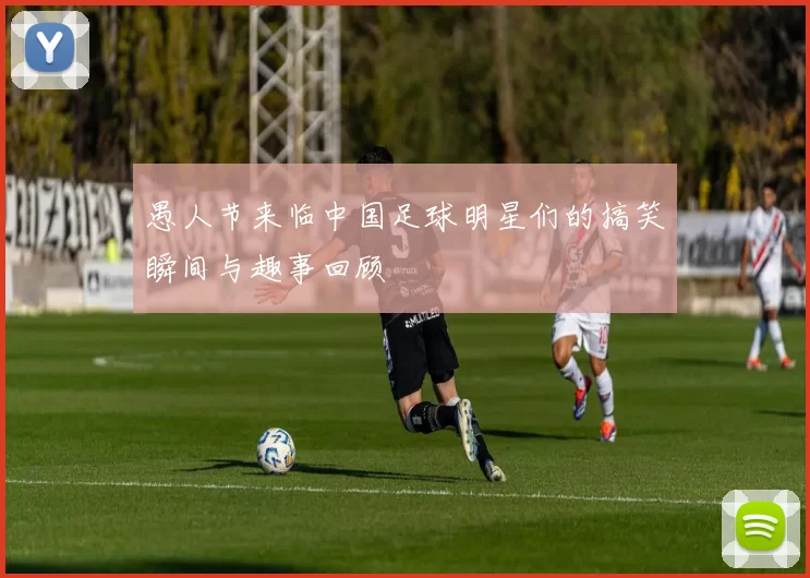 愚人节来临中国足球明星们的搞笑瞬间与趣事回顾