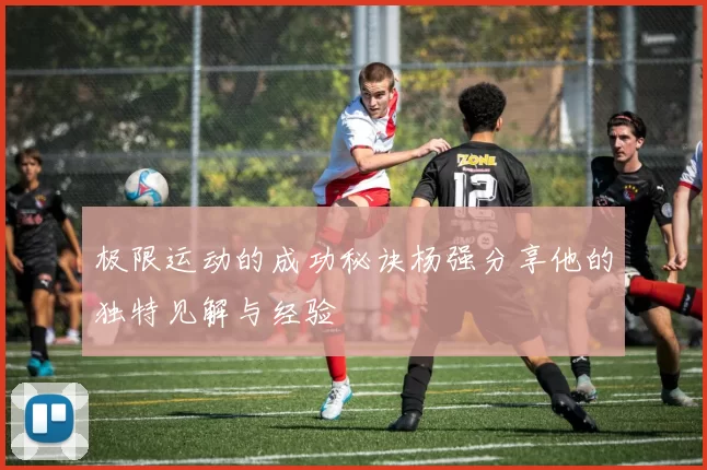 极限运动的成功秘诀杨强分享他的独特见解与经验