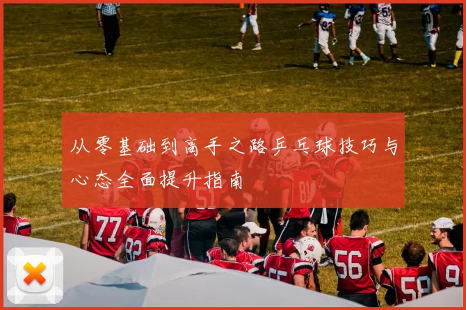 从零基础到高手之路乒乓球技巧与心态全面提升指南