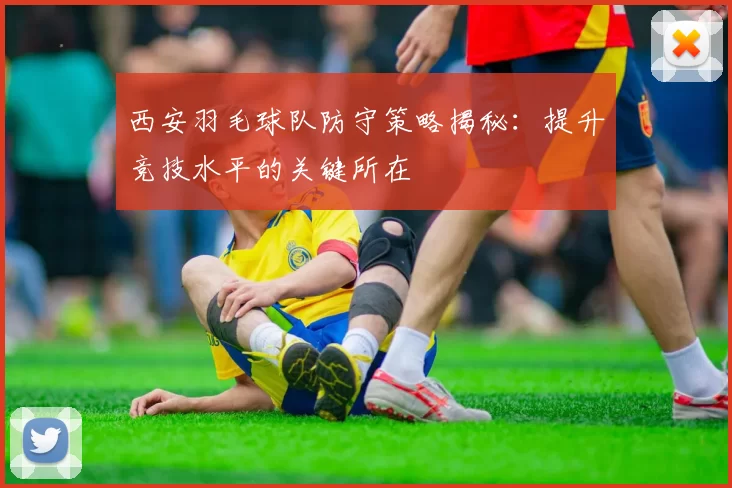 西安羽毛球队防守策略揭秘：提升竞技水平的关键所在
