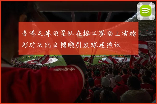 香港足球明星队在榕江赛场上演精彩对决比分揭晓引发球迷热议