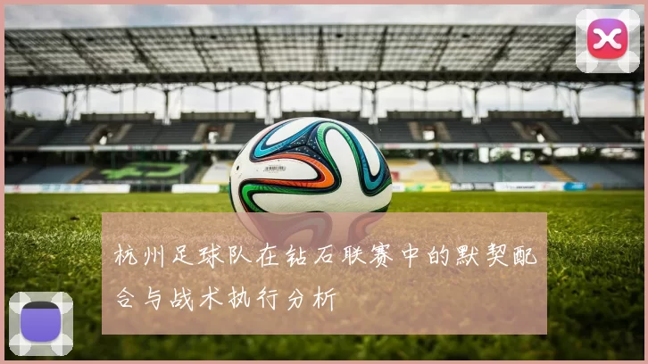杭州足球队在钻石联赛中的默契配合与战术执行分析