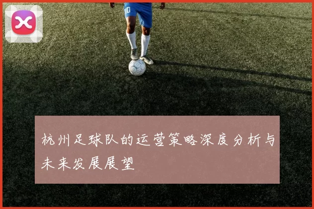 杭州足球队的运营策略深度分析与未来发展展望