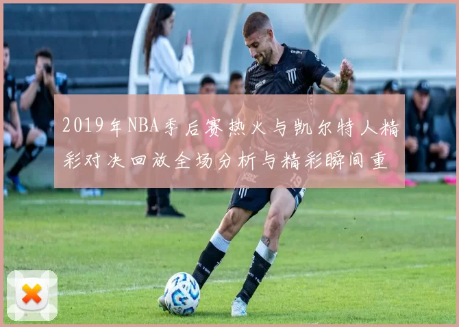 2019年NBA季后赛热火与凯尔特人精彩对决回放全场分析与精彩瞬间重温