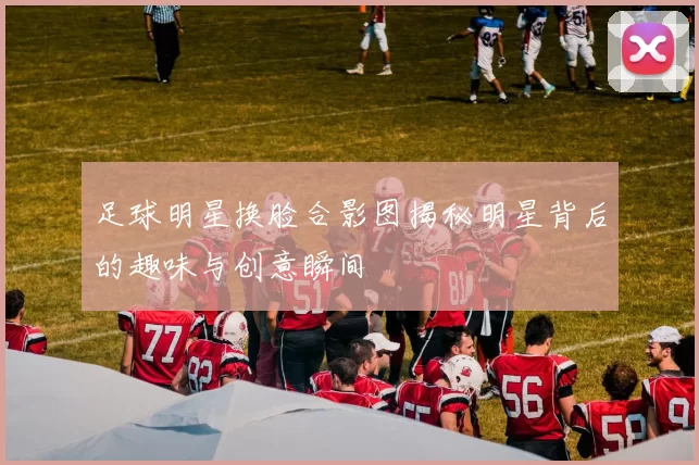 足球明星换脸合影图揭秘明星背后的趣味与创意瞬间