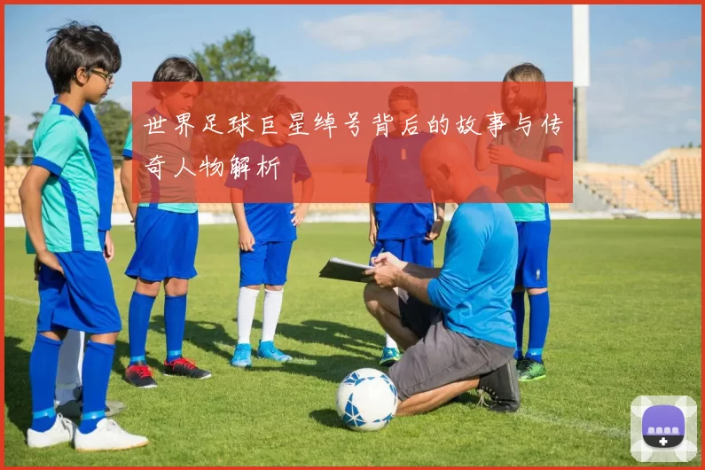世界足球巨星绰号背后的故事与传奇人物解析