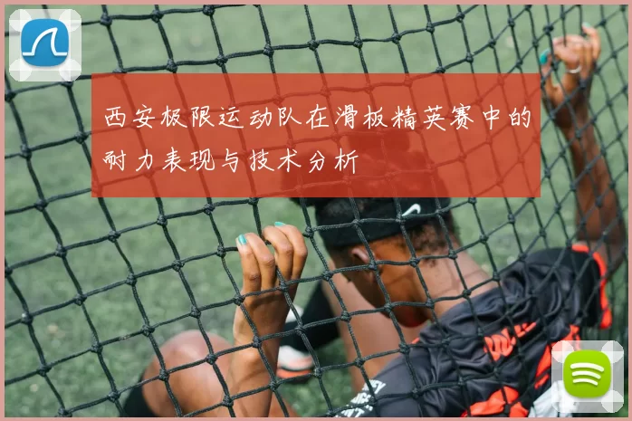 西安极限运动队在滑板精英赛中的耐力表现与技术分析