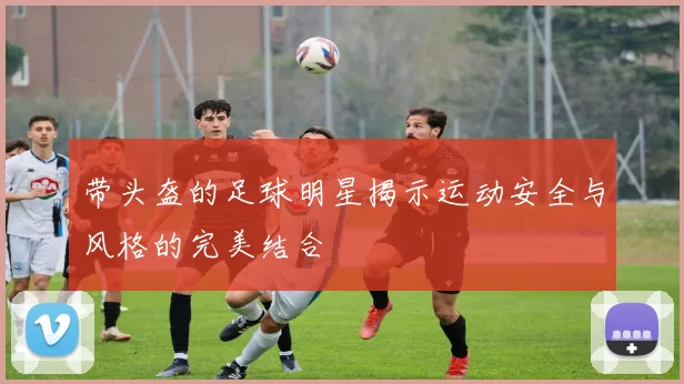 带头盔的足球明星揭示运动安全与风格的完美结合