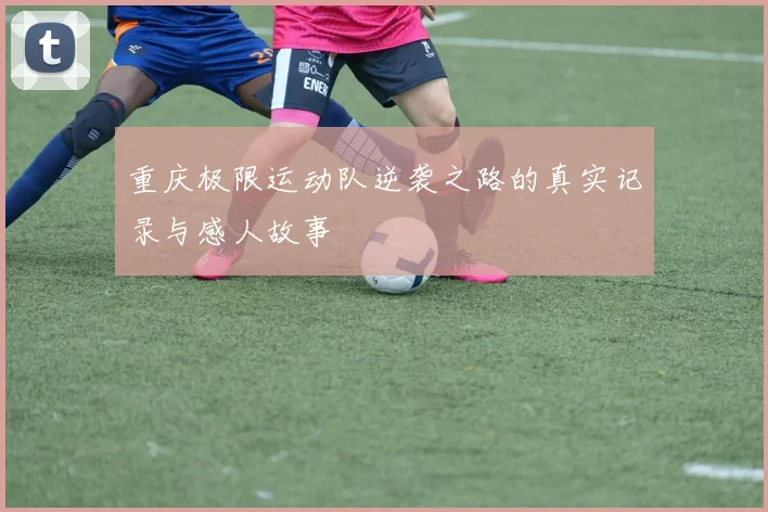 重庆极限运动队逆袭之路的真实记录与感人故事