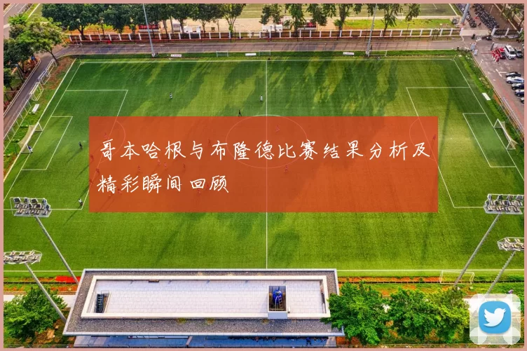哥本哈根与布隆德比赛结果分析及精彩瞬间回顾