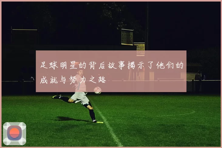 足球明星的背后故事揭示了他们的成就与努力之路