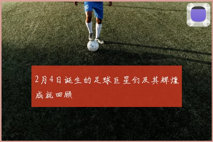 2月4日诞生的足球巨星们及其辉煌成就回顾
