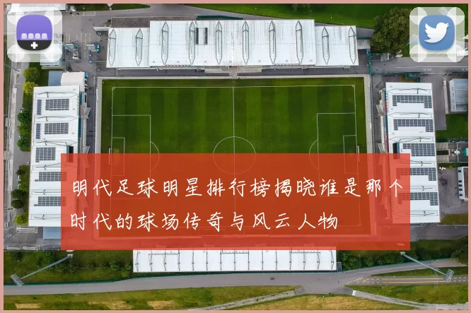 明代足球明星排行榜揭晓谁是那个时代的球场传奇与风云人物