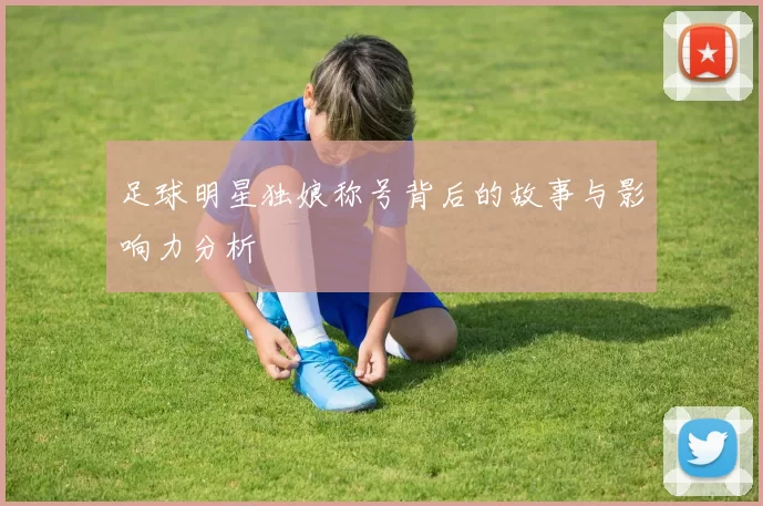 足球明星独娘称号背后的故事与影响力分析
