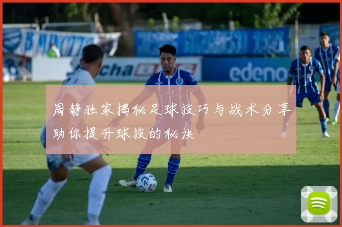 周静独家揭秘足球技巧与战术分享助你提升球技的秘诀