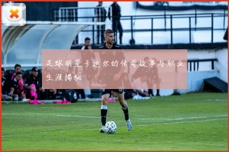 足球明星卡迪尔的传奇故事与职业生涯揭秘