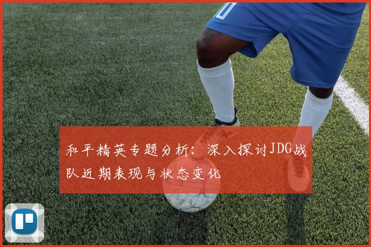 和平精英专题分析：深入探讨JDG战队近期表现与状态变化
